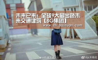未来已来:全球9大最出色未来交通建筑【BG集团】(图1) BG集团