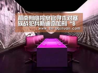 前南刑庭检察官寻求对塞族战犯科斯迪奇加刑“BG集团”(图1) BG集团