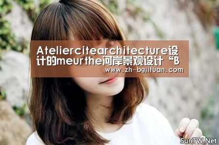 Ateliercitearchitecture设计的meurthe河岸景观设计“BG集团”(图3) BG集团